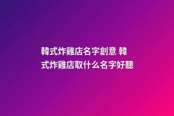 韓式炸雞店名字創意 韓式炸雞店取什么名字好聽-第1張-店鋪起名-玄機派